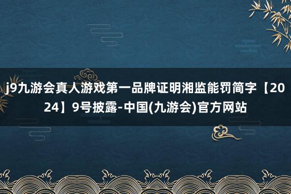 j9九游会真人游戏第一品牌证明湘监能罚简字【2024】9号披露-中国(九游会)官方网站