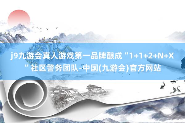 j9九游会真人游戏第一品牌酿成“1+1+2+N+X”社区警务团队-中国(九游会)官方网站