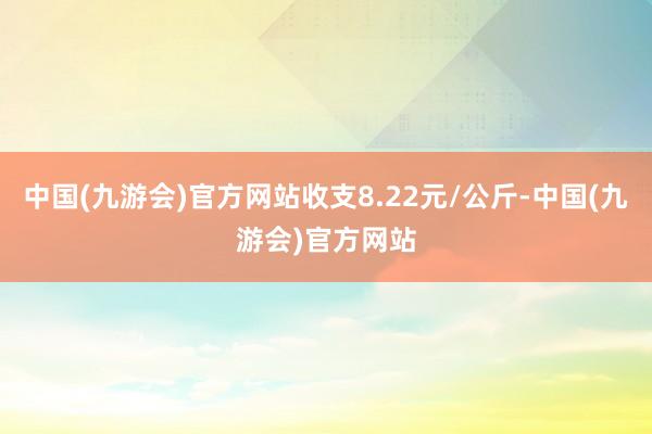 中国(九游会)官方网站收支8.22元/公斤-中国(九游会)官方网站