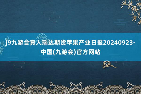 j9九游会真人瑞达期货苹果产业日报20240923-中国(九游会)官方网站