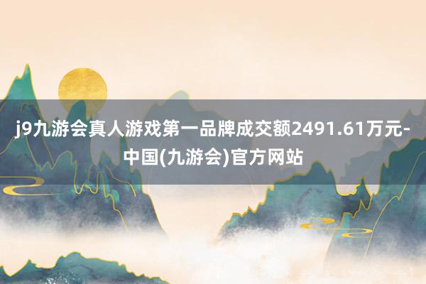 j9九游会真人游戏第一品牌成交额2491.61万元-中国(九游会)官方网站