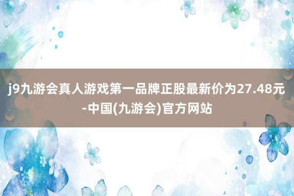 j9九游会真人游戏第一品牌正股最新价为27.48元-中国(九游会)官方网站