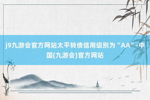 j9九游会官方网站太平转债信用级别为“AA”-中国(九游会)官方网站