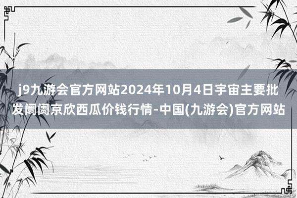 j9九游会官方网站2024年10月4日宇宙主要批发阛阓京欣西瓜价钱行情-中国(九游会)官方网站