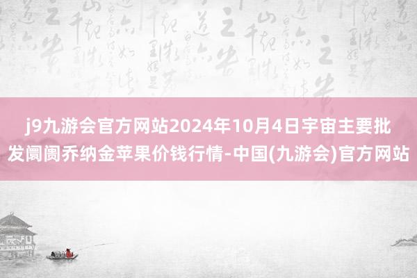 j9九游会官方网站2024年10月4日宇宙主要批发阛阓乔纳金苹果价钱行情-中国(九游会)官方网站