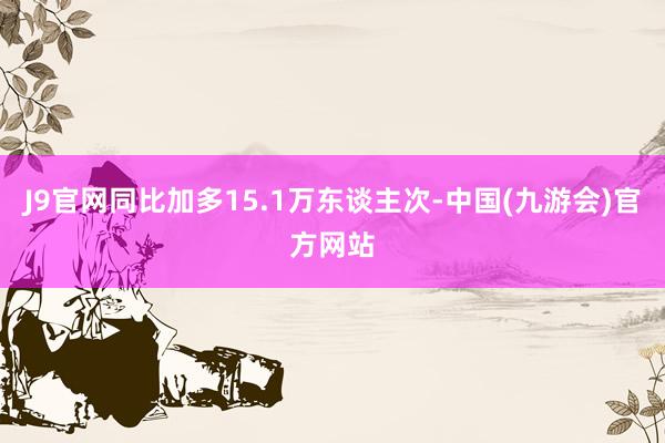 J9官网同比加多15.1万东谈主次-中国(九游会)官方网站