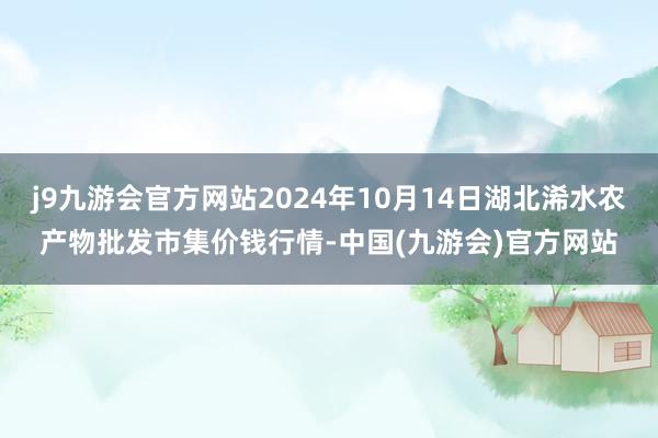 j9九游会官方网站2024年10月14日湖北浠水农产物批发市集价钱行情-中国(九游会)官方网站