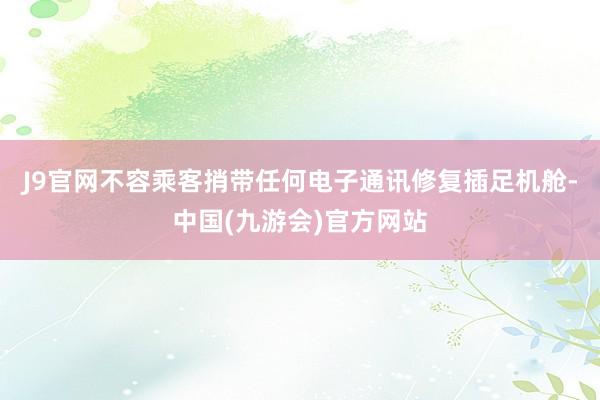 J9官网不容乘客捎带任何电子通讯修复插足机舱-中国(九游会)官方网站