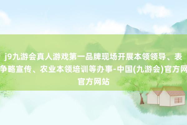 j9九游会真人游戏第一品牌现场开展本领领导、表面争略宣传、农业本领培训等办事-中国(九游会)官方网站