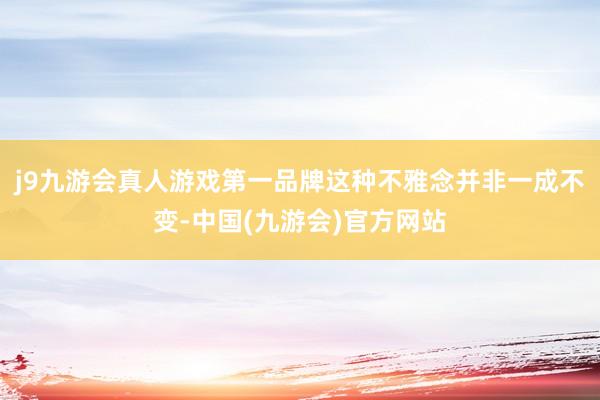 j9九游会真人游戏第一品牌这种不雅念并非一成不变-中国(九游会)官方网站