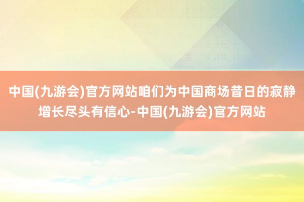 中国(九游会)官方网站咱们为中国商场昔日的寂静增长尽头有信心-中国(九游会)官方网站