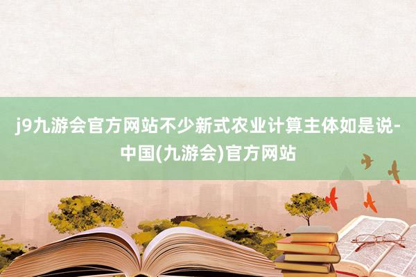 j9九游会官方网站不少新式农业计算主体如是说-中国(九游会)官方网站