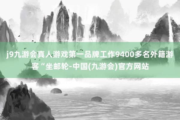 j9九游会真人游戏第一品牌工作9400多名外籍游客“坐邮轮-中国(九游会)官方网站