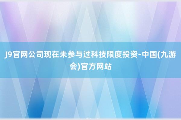 J9官网公司现在未参与过科技限度投资-中国(九游会)官方网站