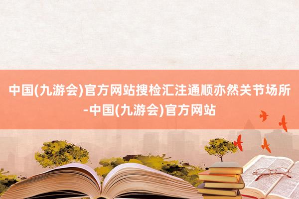 中国(九游会)官方网站搜检汇注通顺亦然关节场所-中国(九游会)官方网站