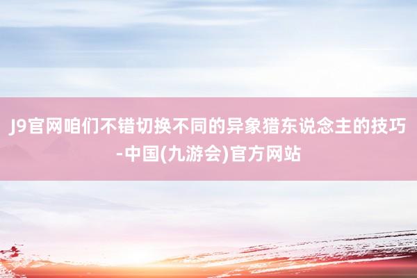 J9官网咱们不错切换不同的异象猎东说念主的技巧-中国(九游会)官方网站