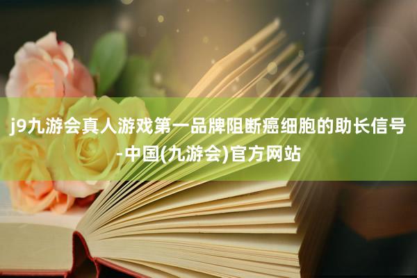 j9九游会真人游戏第一品牌阻断癌细胞的助长信号-中国(九游会)官方网站