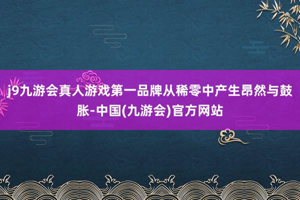 j9九游会真人游戏第一品牌从稀零中产生昂然与鼓胀-中国(九游会)官方网站