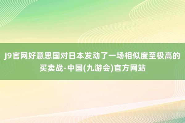 J9官网好意思国对日本发动了一场相似度至极高的买卖战-中国(九游会)官方网站