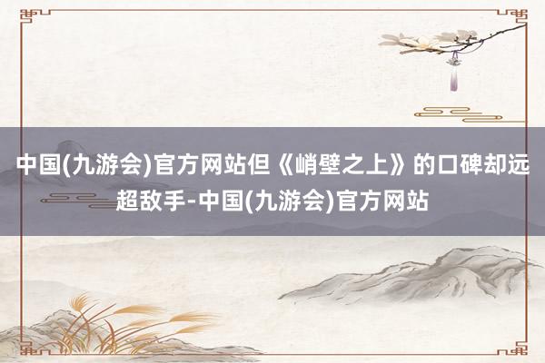 中国(九游会)官方网站但《峭壁之上》的口碑却远超敌手-中国(九游会)官方网站