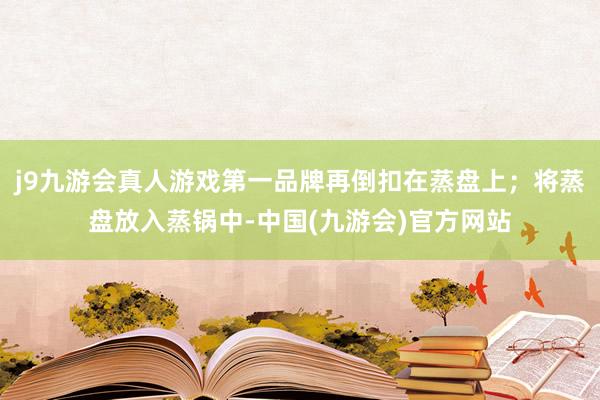 j9九游会真人游戏第一品牌再倒扣在蒸盘上；将蒸盘放入蒸锅中-中国(九游会)官方网站