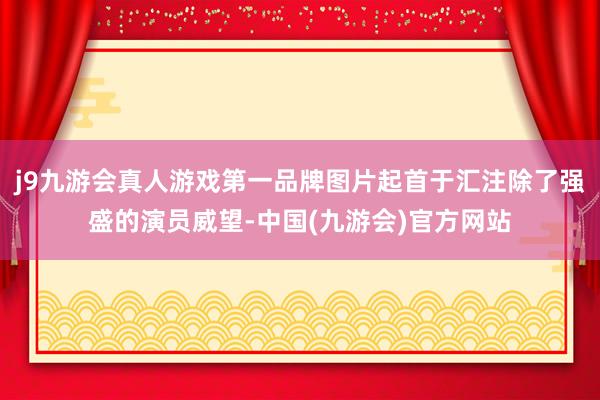 j9九游会真人游戏第一品牌图片起首于汇注除了强盛的演员威望-中国(九游会)官方网站