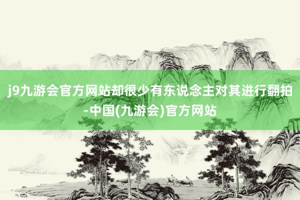 j9九游会官方网站却很少有东说念主对其进行翻拍-中国(九游会)官方网站