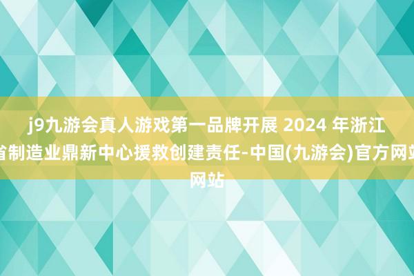 j9九游会真人游戏第一品牌开展 2024 年浙江省制造业鼎新中心援救创建责任-中国(九游会)官方网站