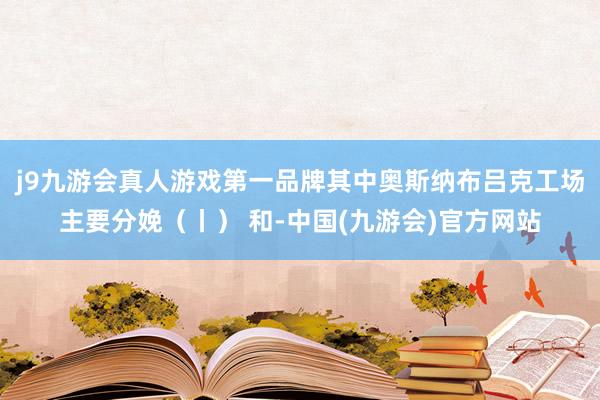 j9九游会真人游戏第一品牌其中奥斯纳布吕克工场主要分娩（丨） 和-中国(九游会)官方网站