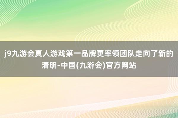 j9九游会真人游戏第一品牌更率领团队走向了新的清明-中国(九游会)官方网站