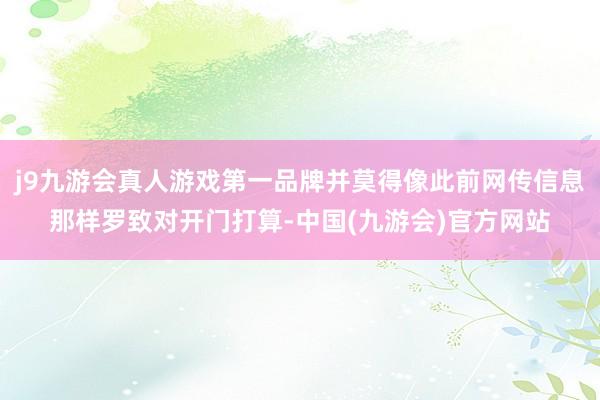 j9九游会真人游戏第一品牌并莫得像此前网传信息那样罗致对开门打算-中国(九游会)官方网站