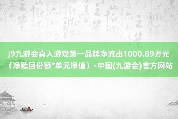 j9九游会真人游戏第一品牌净流出1000.89万元（净赎回份额*单元净值）-中国(九游会)官方网站