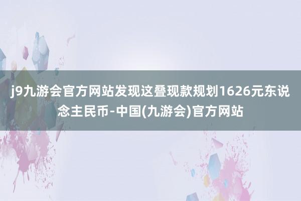 j9九游会官方网站发现这叠现款规划1626元东说念主民币-中国(九游会)官方网站