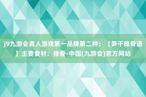 j9九游会真人游戏第一品牌第二种：【笋干排骨汤】主要食材：排骨-中国(九游会)官方网站