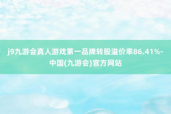 j9九游会真人游戏第一品牌转股溢价率86.41%-中国(九游会)官方网站