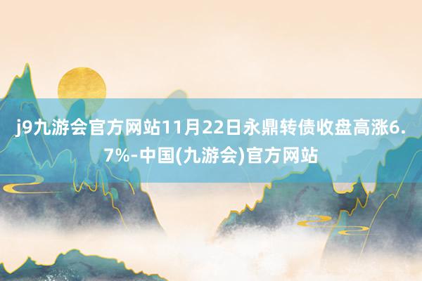 j9九游会官方网站11月22日永鼎转债收盘高涨6.7%-中国(九游会)官方网站