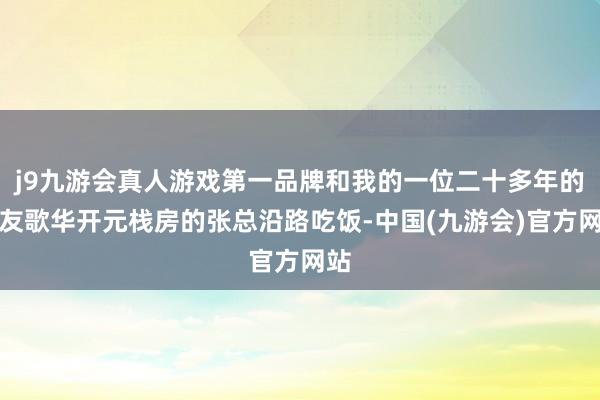 j9九游会真人游戏第一品牌和我的一位二十多年的好友歌华开元栈房的张总沿路吃饭-中国(九游会)官方网站