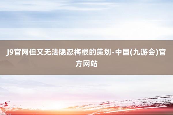 J9官网但又无法隐忍梅根的策划-中国(九游会)官方网站