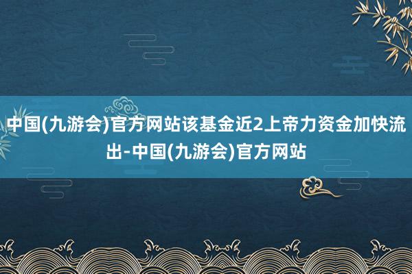 中国(九游会)官方网站该基金近2上帝力资金加快流出-中国(九游会)官方网站