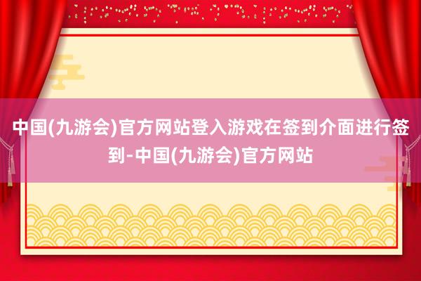 中国(九游会)官方网站登入游戏在签到介面进行签到-中国(九游会)官方网站