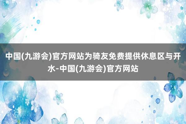 中国(九游会)官方网站为骑友免费提供休息区与开水-中国(九游会)官方网站