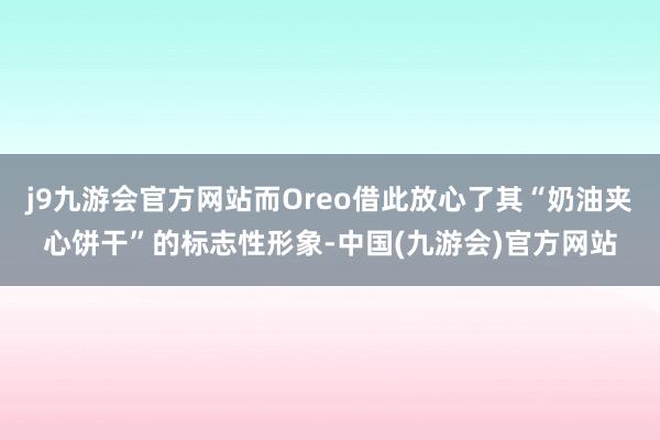 j9九游会官方网站而Oreo借此放心了其“奶油夹心饼干”的标志性形象-中国(九游会)官方网站