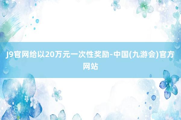 J9官网给以20万元一次性奖励-中国(九游会)官方网站