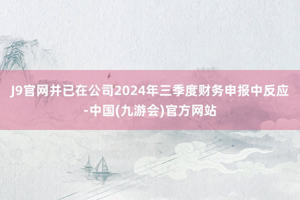 J9官网并已在公司2024年三季度财务申报中反应-中国(九游会)官方网站