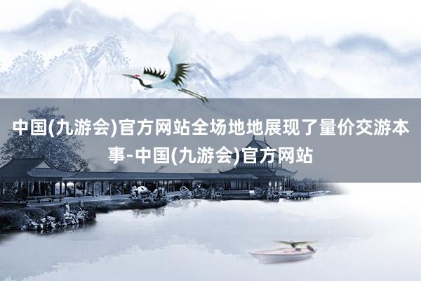 中国(九游会)官方网站全场地地展现了量价交游本事-中国(九游会)官方网站