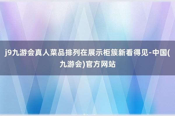 j9九游会真人菜品排列在展示柜簇新看得见-中国(九游会)官方网站