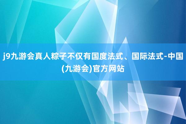 j9九游会真人粽子不仅有国度法式、国际法式-中国(九游会)官方网站