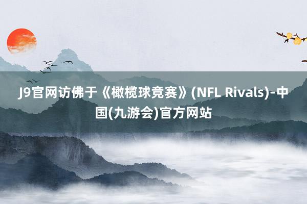 J9官网访佛于《橄榄球竞赛》(NFL Rivals)-中国(九游会)官方网站