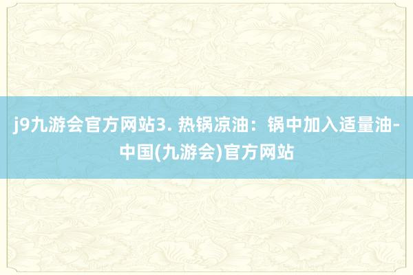 j9九游会官方网站3. 热锅凉油：锅中加入适量油-中国(九游会)官方网站