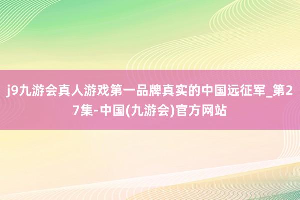 j9九游会真人游戏第一品牌真实的中国远征军_第27集-中国(九游会)官方网站